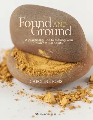 Găsit și măcinat: Un ghid practic pentru realizarea propriilor dvs. vopsele forate - Found and Ground: A Practical Guide to Making Your Own Foraged Paints