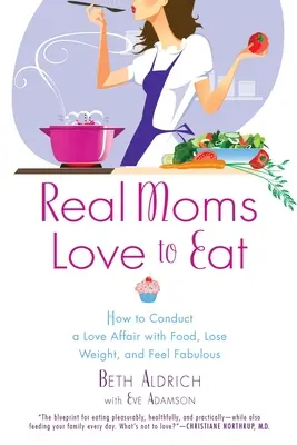 Mamele adevărate iubesc să mănânce: Cum să conduci o poveste de dragoste cu mâncarea, să slăbești și să te simți fabulos - Real Moms Love to Eat: How to Conduct a Love Affair with Food, Lose Weight and Feel Fabulous
