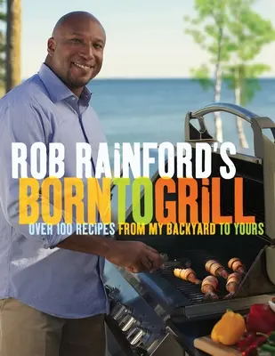 Rob Rainford's Born to Grill: Over 100 Recipes from My Backyard to Yours: O carte de bucate - Rob Rainford's Born to Grill: Over 100 Recipes from My Backyard to Yours: A Cookbook