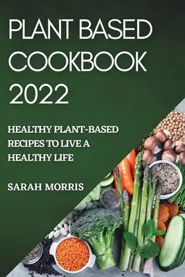 Carte de bucate pe bază de plante 2022: Rețete sănătoase pe bază de plante pentru a trăi o viață sănătoasă - Plant Based Cookbook 2022: Healthy Plant-Based Recipes to Live a Healthy Life