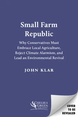 Republica fermelor mici: De ce conservatorii trebuie să îmbrățișeze agricultura locală, să respingă alarmismul climatic și să conducă o renaștere ecologică - Small Farm Republic: Why Conservatives Must Embrace Local Agriculture, Reject Climate Alarmism, and Lead an Environmental Revival