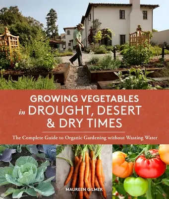 Cultivarea legumelor în perioadele de secetă, deșert și secetă: Ghidul complet pentru grădinăritul organic fără risipirea apei - Growing Vegetables in Drought, Desert & Dry Times: The Complete Guide to Organic Gardening Without Wasting Water