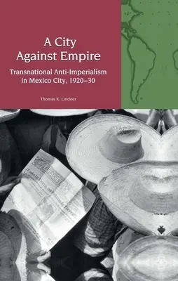 Orașul împotriva imperiului - Antiimperialismul transnațional în Mexico City, 1920-30 - City Against Empire - Transnational Anti-Imperialism in Mexico City, 1920-30