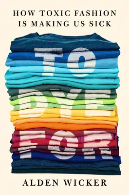To Dye for: How Toxic Fashion Is Making Us Sick--And How We Can Fight Back