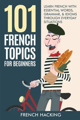 101 subiecte franceze pentru începători - Învățați franceza cu cuvinte esențiale, gramatică și expresii idiomatice prin intermediul situațiilor de zi cu zi - 101 French Topics For Beginners - Learn French With essential Words, Grammar, & Idioms Through Everyday Situations