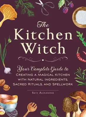 Vrăjitoarea din bucătărie: Ghidul tău complet pentru a crea o bucătărie magică cu ingrediente naturale, ritualuri sacre și vrăji - The Kitchen Witch: Your Complete Guide to Creating a Magical Kitchen with Natural Ingredients, Sacred Rituals, and Spellwork
