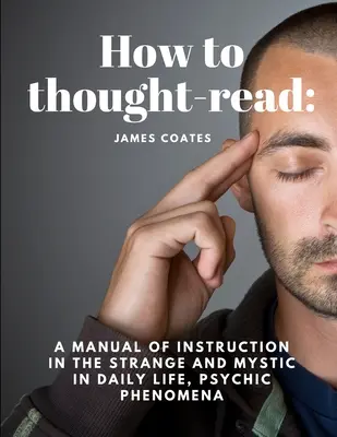 Cum să citești gândurile: Un manual de instruire în straniu și mistic în viața de zi cu zi, fenomene psihice - How to thought-read: A manual of instruction in the strange and mystic in daily life, psychic phenomena
