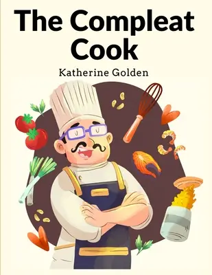 Bucătarul Complet: Prescrierea expertă a celor mai pregătite moduri, fie italiene, spaniole sau franceze - The Compleat Cook: Expertly Prescribing The Most Ready Wayes, Whether Italian, Spanish Or French