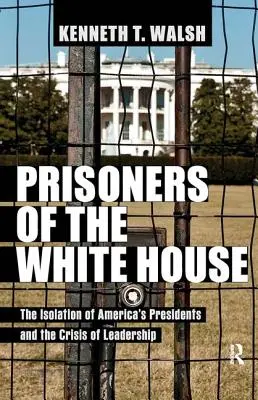Prizonierii de la Casa Albă: Izolarea președinților Americii și criza leadershipului: The Isolation of America's Presidents and the Crisis of Leadership - Prisoners of the White House: The Isolation of America's Presidents and the Crisis of Leadership