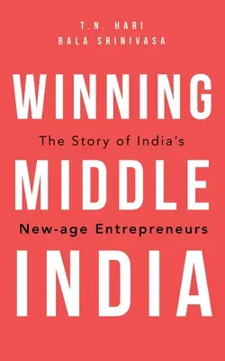 Winning Middle India: Povestea antreprenorilor indieni din era nouă: The Story of India's New-Age Entrepreneurs - Winning Middle India: The Story of India's New-Age Entrepreneurs