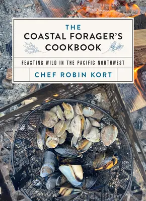 The Coastal Forager's Cookbook: Festin sălbatic în Pacificul de Nord-Vest - The Coastal Forager's Cookbook: Feasting Wild in the Pacific Northwest