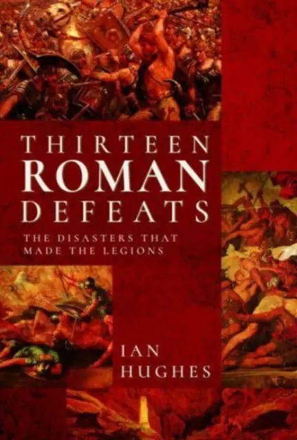 Treisprezece înfrângeri romane: Dezastrele care au făcut legiunile - Thirteen Roman Defeats: The Disasters That Made the Legions