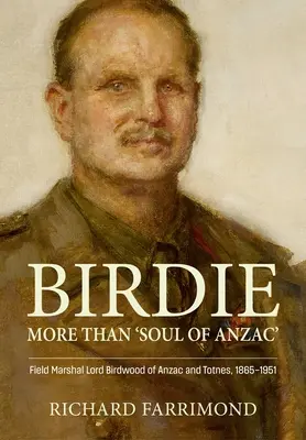 Birdie - mai mult decât „sufletul lui Anzac”: Feldmareșalul Lord Birdwood de Anzac și Totnes, 1865-1951 - Birdie - More Than 'Soul of Anzac': Field Marshal Lord Birdwood of Anzac and Totnes, 1865-1951