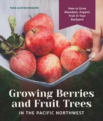 Cultivarea fructelor de pădure și a pomilor fructiferi în nord-vestul Pacificului: Cum să cultivi fructe abundente și organice în curtea ta din spate - Growing Berries and Fruit Trees in the Pacific Northwest: How to Grow Abundant, Organic Fruit in Your Backyard