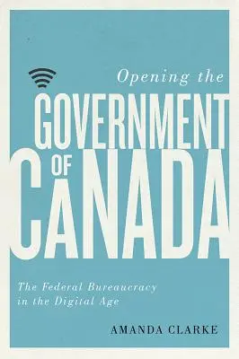 Deschiderea Guvernului Canadei - Birocrația federală în era digitală - Opening the Government of Canada - The Federal Bureaucracy in the Digital Age