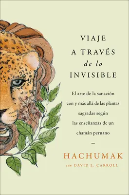 Journeying Through the Invisible \ A Travs del Mundo Invisible (Sp. Ed.): Enseanzas de Un Chamn Peruano Sobre El Arte de la Sanacin Con Plantas Sa