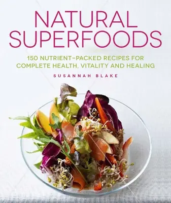 Superalimente naturale: 150 de rețete pline de nutrienți pentru sănătate completă, vitalitate și vindecare - Natural Superfoods: 150 Nutrient-Packed Recipes for Complete Health, Vitality and Healing