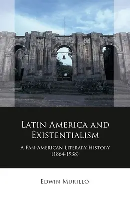 America Latină și existențialismul: O istorie literară panamericană (1864-1938) - Latin America and Existentialism: A Pan-American Literary History (1864-1938)