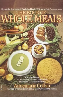 Book of Whole Meals - A Seasonal Guide to Assembling Balanced Vegetarian Breakfasts, Lunches, and Dinners: O carte de bucate - Book of Whole Meals - A Seasonal Guide to Assembling Balanced Vegetarian Breakfasts, Lunches, and Dinners: A Cookbook