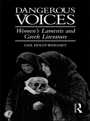 Voci periculoase: Plângerile femeilor și literatura greacă - Dangerous Voices: Women's Laments and Greek Literature