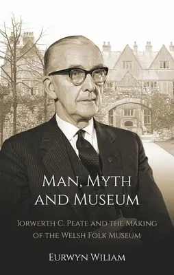 Omul, mitul și muzeul: Iorwerth C. Peate and the Making of the Welsh Folk Museum - Man, Myth and Museum: Iorwerth C. Peate and the Making of the Welsh Folk Museum