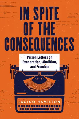 In Spite of the Consequences: Scrisori din închisoare despre exonerare, abolire și libertate (Prison Letters on Exoneration, Abolition, and Freedom) - In Spite of the Consequences: Prison Letters on Exoneration, Abolition, and Freedom