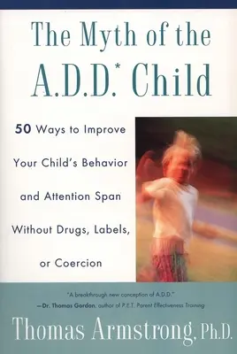 Mitul copilului A.D.D. (The Myth of the A.D.D. Child): 50 de modalități de îmbunătățire a comportamentului copilului dvs. Attn Span FĂRĂ Droguri Etichete sau Coerciție - The Myth of the A.D.D. Child: 50 Ways Improve Your Child's Behavior Attn Span W/O Drugs Labels or Coercion