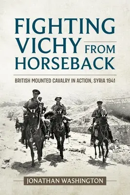 Fighting Vichy from Horseback: Cavaleria călare britanică în acțiune, Siria 1941 - Fighting Vichy from Horseback: British Mounted Cavalry in Action, Syria 1941