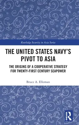 The United States Navy's Pivot to Asia: Originile unei strategii de cooperare pentru puterea maritimă a secolului XXI - The United States Navy's Pivot to Asia: The Origins of a Cooperative Strategy for Twenty-First Century Seapower