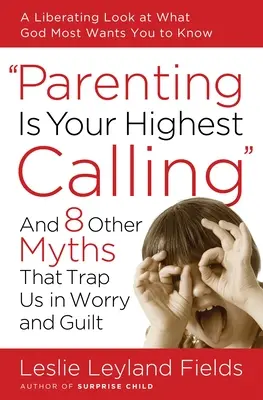 A fi părinte este cea mai înaltă chemare a ta: Și alte 8 mituri care ne prind în îngrijorare și vinovăție - Parenting Is Your Highest Calling: And 8 Other Myths That Trap Us in Worry and Guilt