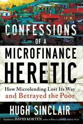 Confesiunile unui eretic al microfinanțării: Cum microfinanțarea și-a pierdut calea și i-a trădat pe săraci - Confessions of a Microfinance Heretic: How Microlending Lost Its Way and Betrayed the Poor