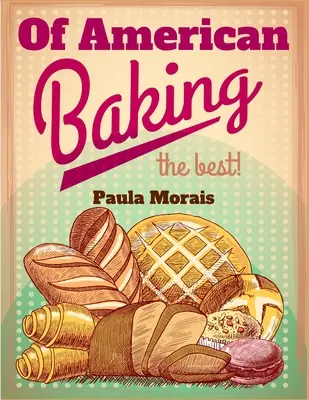 Of American Baking: Un ghid practic care acoperă diverse ramuri ale industriei de panificație, inclusiv prăjituri, chifle și produse de patiserie - Of American Baking: A Practical Guide Covering Various Branches Of The Baking Industry, Including Cakes, Buns, And Pastry