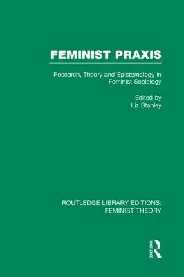 Praxis feminist (Rle Feminist Theory): Cercetare, teorie și epistemologie în sociologia feministă - Feminist Praxis (Rle Feminist Theory): Research, Theory and Epistemology in Feminist Sociology