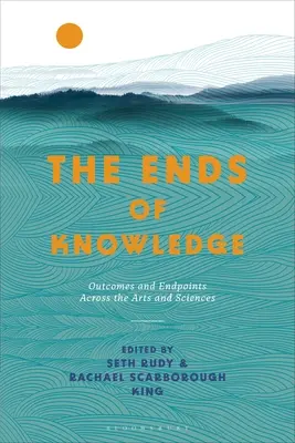 The Ends of Knowledge: Rezultate și puncte finale în arte și științe - The Ends of Knowledge: Outcomes and Endpoints Across the Arts and Sciences