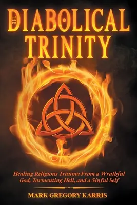 Trinitatea Diabolică: Vindecarea traumelor religioase provocate de un Dumnezeu mânios, un iad chinuitor și un sine păcătos - The Diabolical Trinity: Healing Religious Trauma from a Wrathful God, Tormenting Hell, and a Sinful Self
