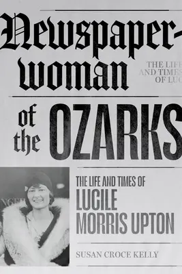 Ziarista din Ozarks: Viața și epoca lui Lucile Morris Upton - Newspaperwoman of the Ozarks: The Life and Times of Lucile Morris Upton