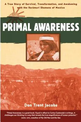 Primal Awareness: O poveste adevărată de supraviețuire, transformare și trezire cu șamanii Rarmuri din Mexic - Primal Awareness: A True Story of Survival, Transformation, and Awakening with the Rarmuri Shamans of Mexico
