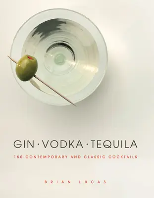 Gin, vodcă, tequila: 150 de cocktailuri contemporane și clasice - Gin, Vodka, Tequila: 150 Contemporary and Classic Cocktails