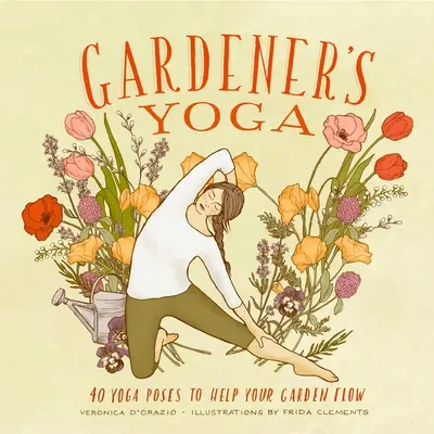 Yoga grădinarului: 40 de poziții de yoga pentru a vă ajuta grădina să curgă - Gardener's Yoga: 40 Yoga Poses to Help Your Garden Flow