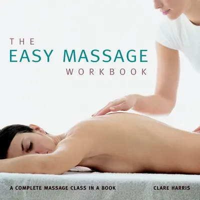 Cartea de lucru pentru masaj ușor: Un curs complet de masaj într-o carte - The Easy Massage Workbook: A Complete Massage Class in a Book