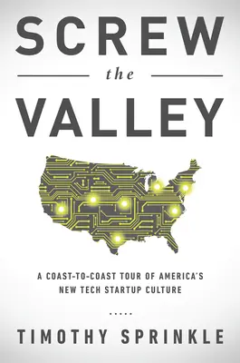 Screw the Valley: A Coast-To-Coast Tour of America's New Tech Startup Culture: New York, Boulder, Austin, Raleigh, Detroit, Las Vegas, K