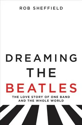 Dreaming the Beatles: Povestea de dragoste a unei trupe și a întregii lumi - Dreaming the Beatles: The Love Story of One Band and the Whole World