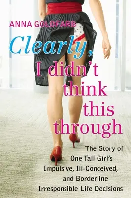 Evident, nu m-am gândit bine la asta: Povestea deciziilor de viață impulsive, prost gândite și la limita iresponsabilității ale unei fete înalte - Clearly, I Didn't Think This Through: The Story of One Tall Girl's Impulsive, Ill-Conceived, and Borderline Irresponsi Ble Life Decisions