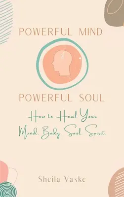 Minte puternică Suflet puternic: Cum să vă vindecați mintea. Corp. Spirit. Suflet. - Powerful Mind Powerful Soul: How to Heal Your Mind. Body. Spirit. Soul.