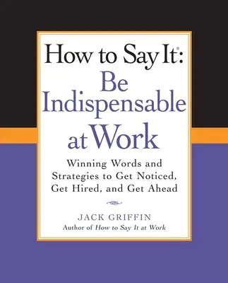 How to Say It: Be Indispensable at Work: Cuvinte și strategii câștigătoare pentru a te face remarcat, a fi angajat și a avansa - How to Say It: Be Indispensable at Work: Winning Words and Strategies to Get Noticed, Get Hired, Andget Ahead