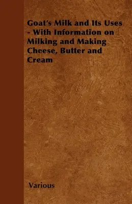 Laptele de capră și utilizările sale; cu informații privind mulsul și fabricarea brânzei, a untului și a smântânii - Goat's Milk and Its Uses;With Information on Milking and Making Cheese, Butter and Cream