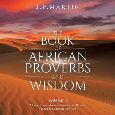 Cartea Proverbelor și Înțelepciunii Africane: Volumul 1: o colecție de proverbe antice și înțelepciune de pe continentul african - The Book of African Proverbs and Wisdom: Volume 1: a Collection of Ancient Proverbs and Wisdom from the Continent of Africa