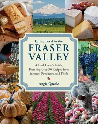Eating Local în Fraser Valley: A Food-Lover's Guide, Featuring Over 70 Recipes from Farmers, Producers, and Chefs: O carte de bucate - Eating Local in the Fraser Valley: A Food-Lover's Guide, Featuring Over 70 Recipes from Farmers, Producers, and Chefs: A Cookbook