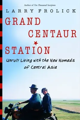Stația Grand Centaur: Viața indisciplinată cu noii nomazi din Asia Centrală - Grand Centaur Station: Unruly Living with the New Nomads of Central Asia