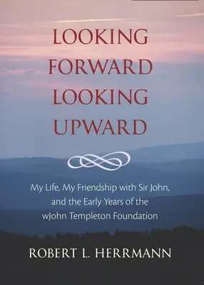 Privind înainte, privind în sus: My Life, My Friendship with Sir John, and the Early Years of the John Templeton Foundation - Looking Forward, Looking Upward: My Life, My Friendship with Sir John, and the Early Years of the John Templeton Foundation
